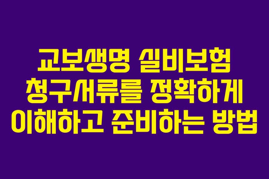 교보생명 실비보험 청구서류를 정확하게 이해하고 준비하는 방법