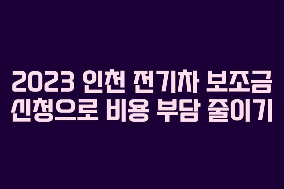 2023 인천 전기차 보조금 신청으로 비용 부담 줄이기
