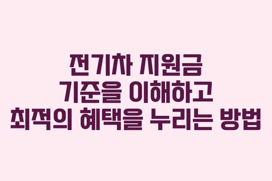 전기차 지원금 기준을 이해하고 최적의 혜택을 누리는 방법