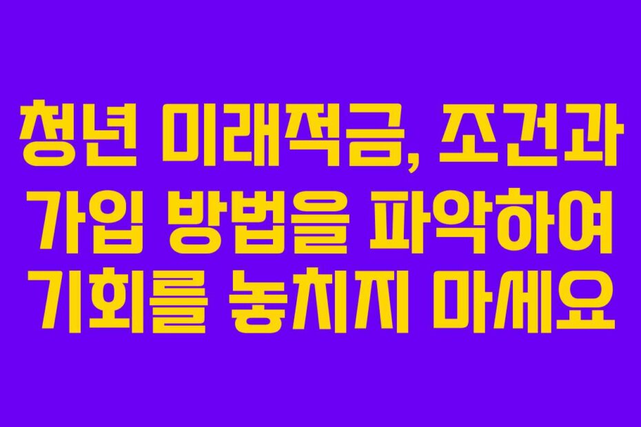청년 미래적금, 조건과 가입 방법을 파악하여 기회를 놓치지 마세요