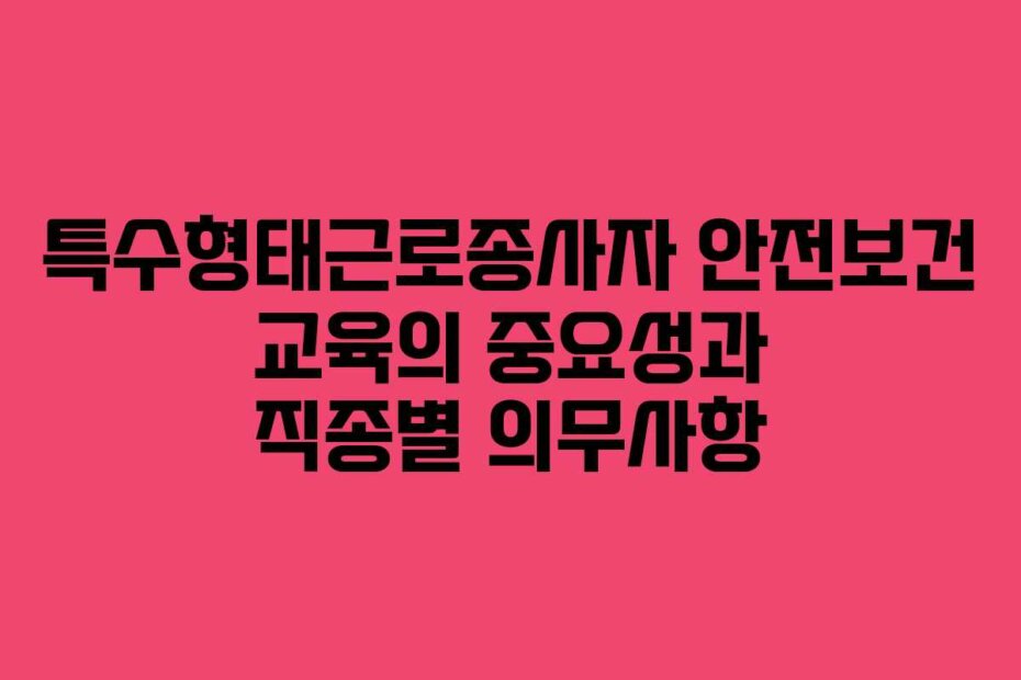특수형태근로종사자 안전보건 교육의 중요성과 직종별 의무사항
