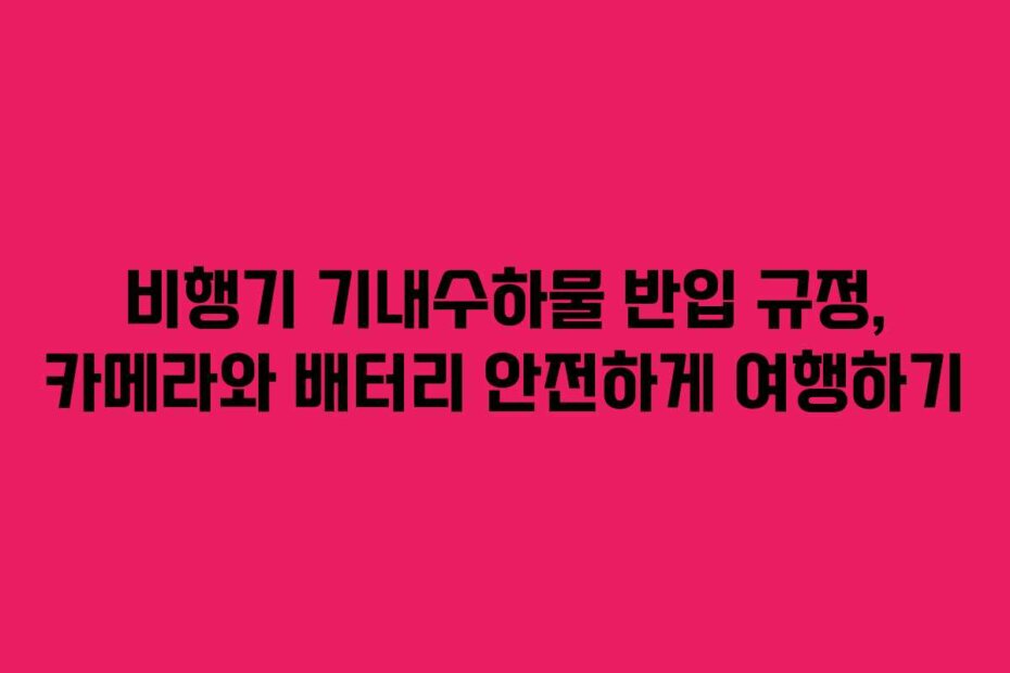 비행기 기내수하물 반입 규정, 카메라와 배터리 안전하게 여행하기