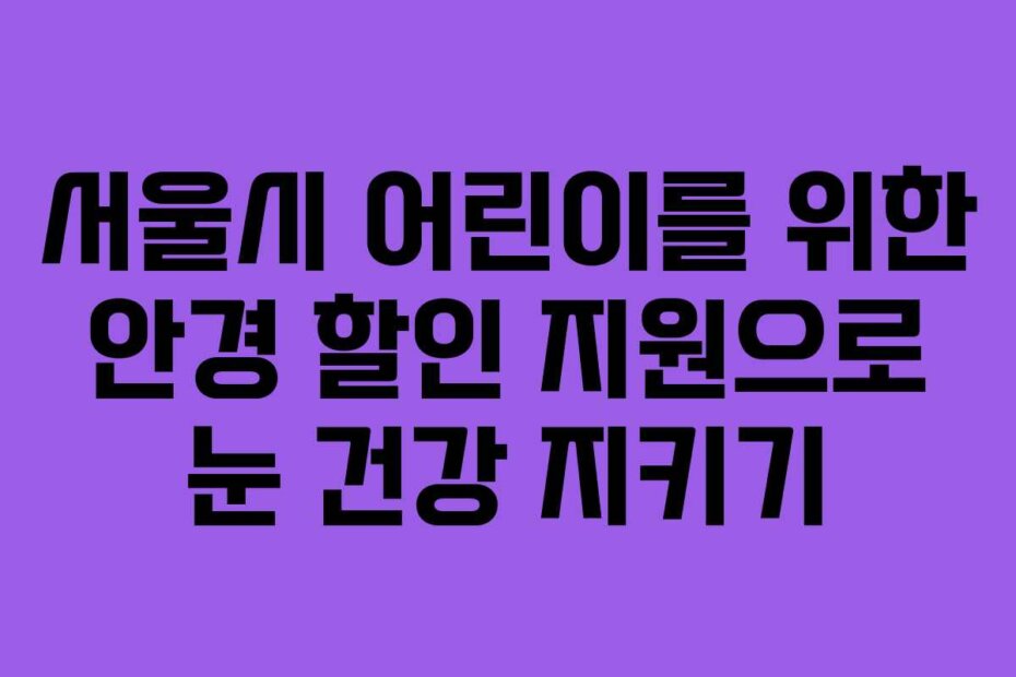 서울시 어린이를 위한 안경 할인 지원으로 눈 건강 지키기