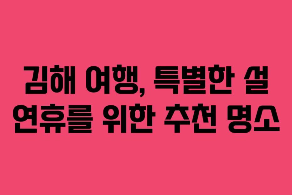 김해 여행, 특별한 설 연휴를 위한 추천 명소
