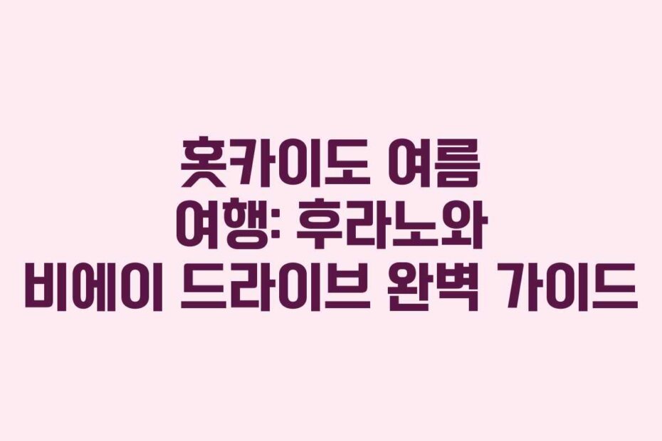 홋카이도 여름 여행: 후라노와 비에이 드라이브 완벽 가이드