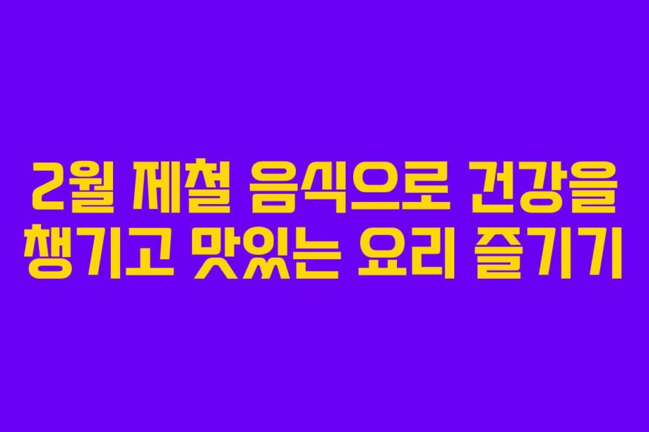 2월 제철 음식으로 건강을 챙기고 맛있는 요리 즐기기