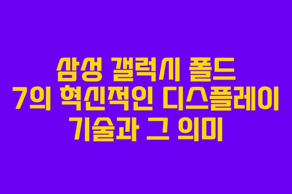 삼성 갤럭시 폴드 7의 혁신적인 디스플레이 기술과 그 의미