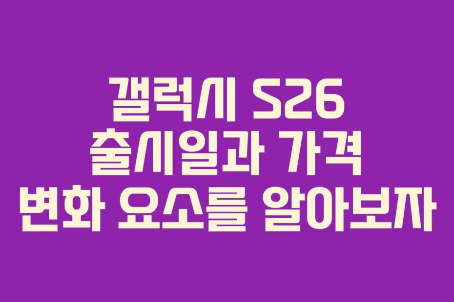 갤럭시 S26 출시일과 가격 변화 요소를 알아보자