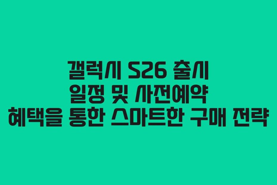 갤럭시 S26 출시 일정 및 사전예약 혜택을 통한 스마트한 구매 전략