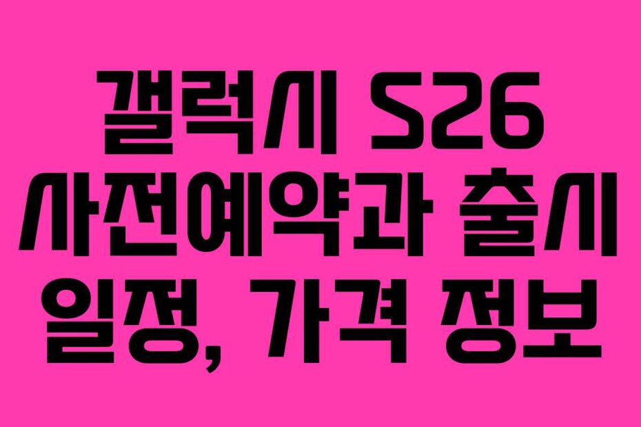 갤럭시 S26 사전예약과 출시 일정, 가격 정보