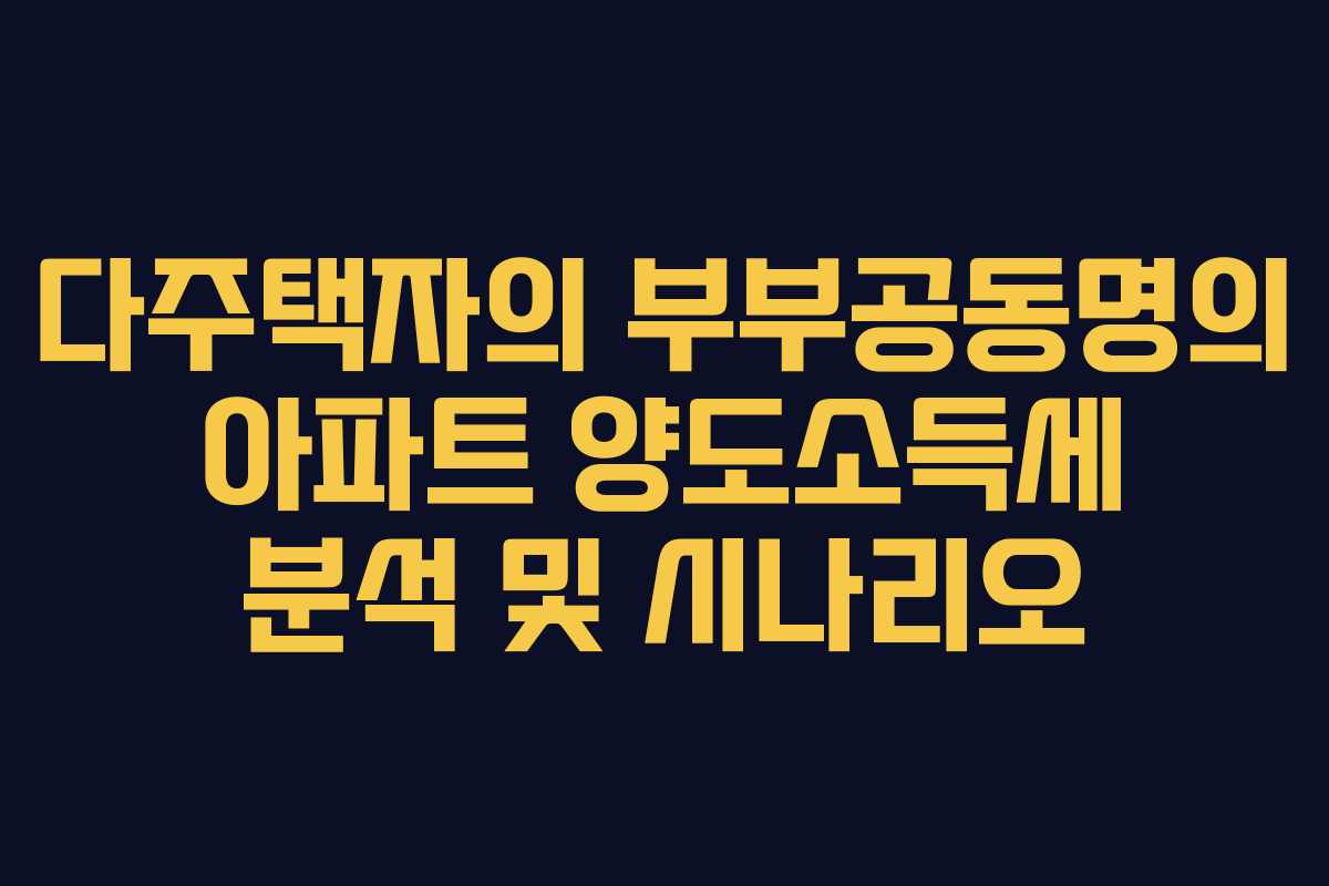 다주택자의 부부공동명의 아파트 양도소득세 분석 및 시나리오