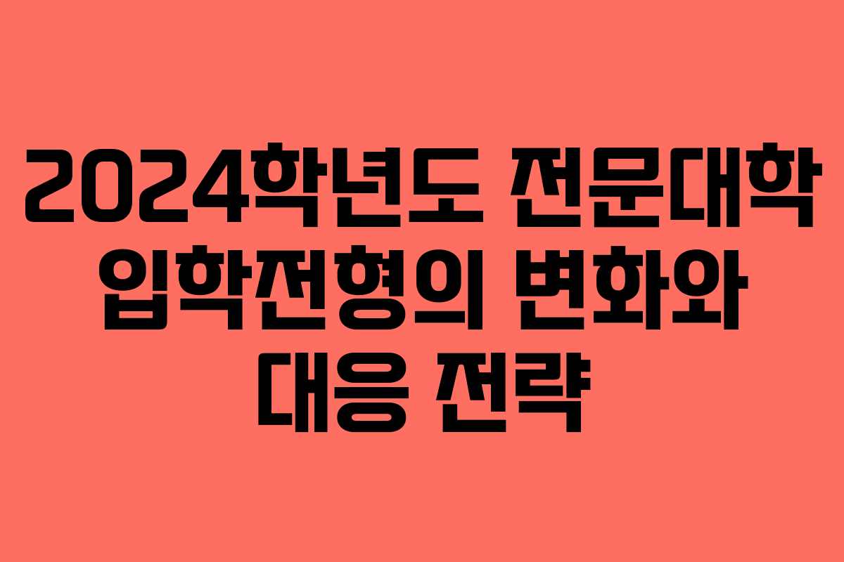 2024학년도 전문대학 입학전형의 변화와 대응 전략
