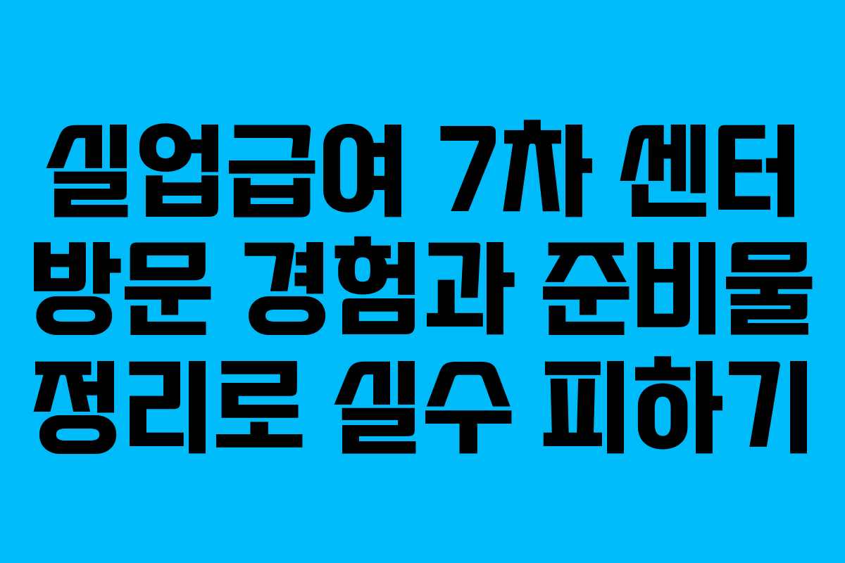 실업급여 7차 센터 방문 경험과 준비물 정리로 실수 피하기
