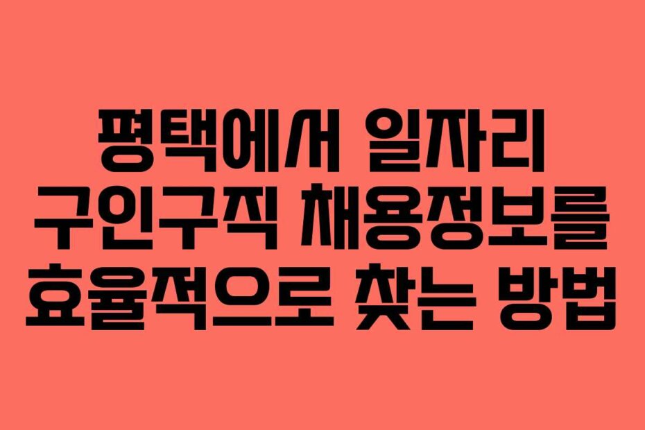 평택에서 일자리 구인구직 채용정보를 효율적으로 찾는 방법