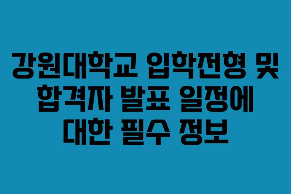 강원대학교 입학전형 및 합격자 발표 일정에 대한 필수 정보