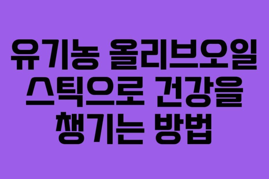 유기농 올리브오일 스틱으로 건강을 챙기는 방법