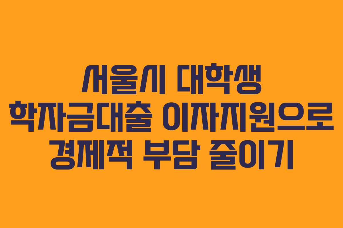 서울시 대학생 학자금대출 이자지원으로 경제적 부담 줄이기