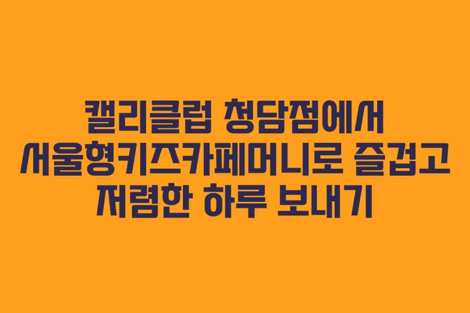 캘리클럽 청담점에서 서울형키즈카페머니로 즐겁고 저렴한 하루 보내기