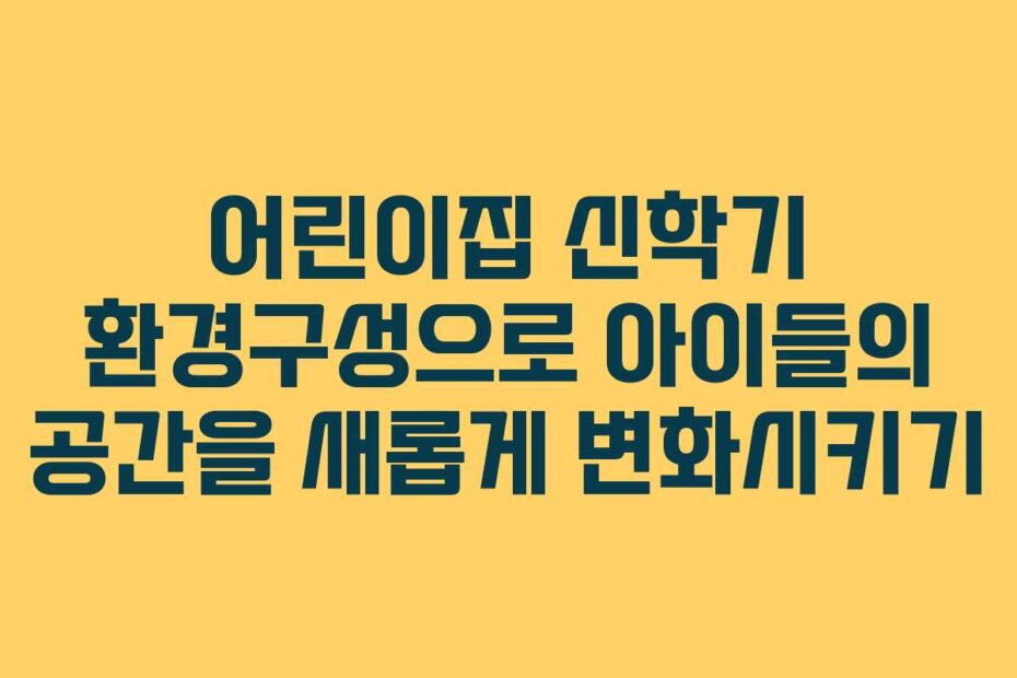 어린이집 신학기 환경구성으로 아이들의 공간을 새롭게 변화시키기