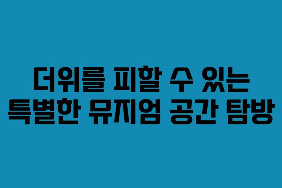 더위를 피할 수 있는 특별한 뮤지엄 공간 탐방