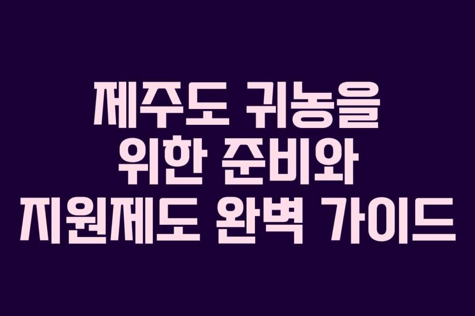 제주도 귀농을 위한 준비와 지원제도 완벽 가이드