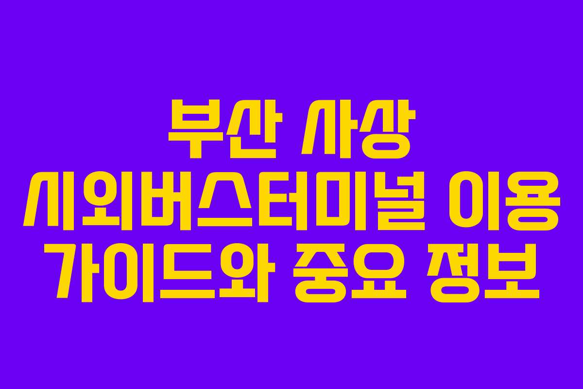 부산 사상 시외버스터미널 이용 가이드와 중요 정보