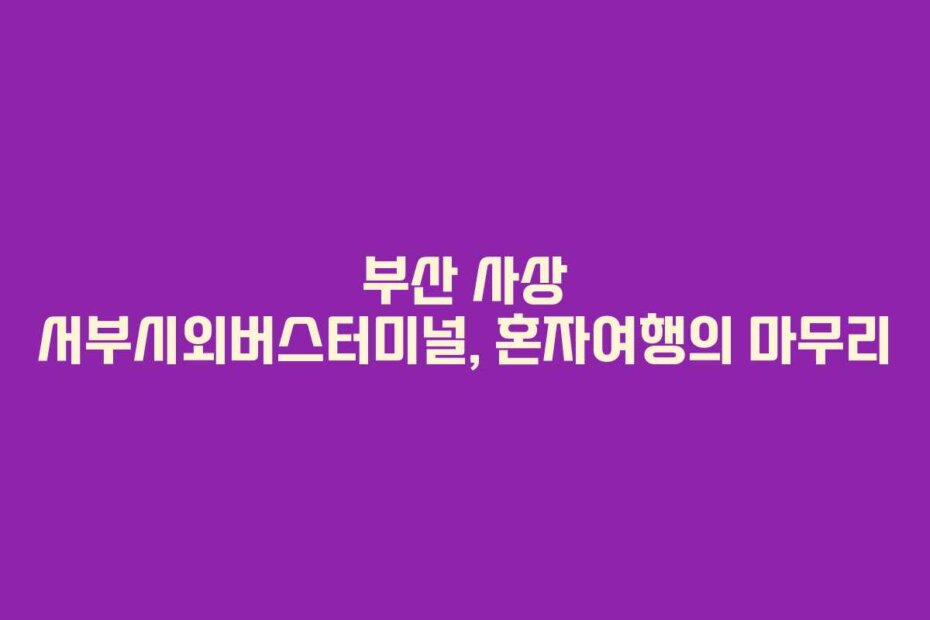 부산 사상 서부시외버스터미널, 혼자여행의 마무리