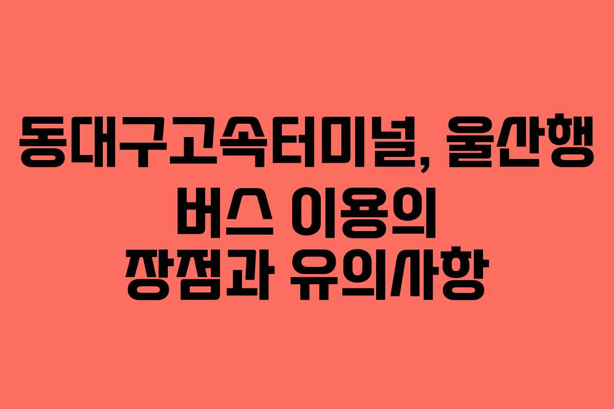 동대구고속터미널, 울산행 버스 이용의 장점과 유의사항
