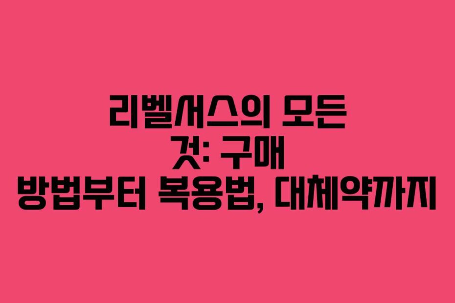 리벨서스의 모든 것: 구매 방법부터 복용법, 대체약까지