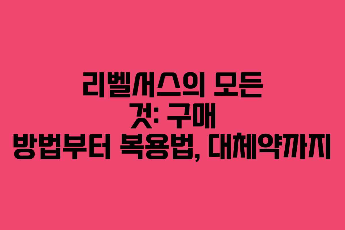 리벨서스의 모든 것: 구매 방법부터 복용법, 대체약까지