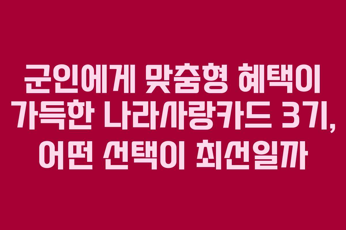 군인에게 맞춤형 혜택이 가득한 나라사랑카드 3기, 어떤 선택이 최선일까