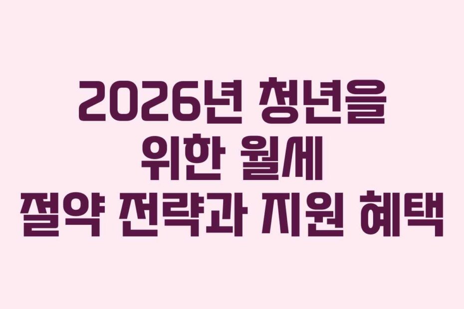 2026년 청년을 위한 월세 절약 전략과 지원 혜택