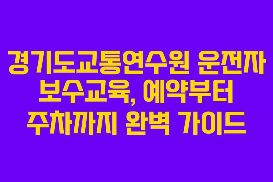경기도교통연수원 운전자 보수교육, 예약부터 주차까지 완벽 가이드
