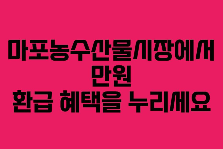 마포농수산물시장에서 만원 환급 혜택을 누리세요