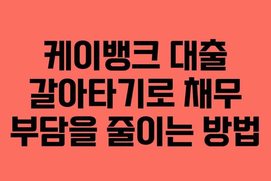 케이뱅크 대출 갈아타기로 채무 부담을 줄이는 방법