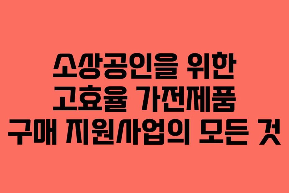 소상공인을 위한 고효율 가전제품 구매 지원사업의 모든 것
