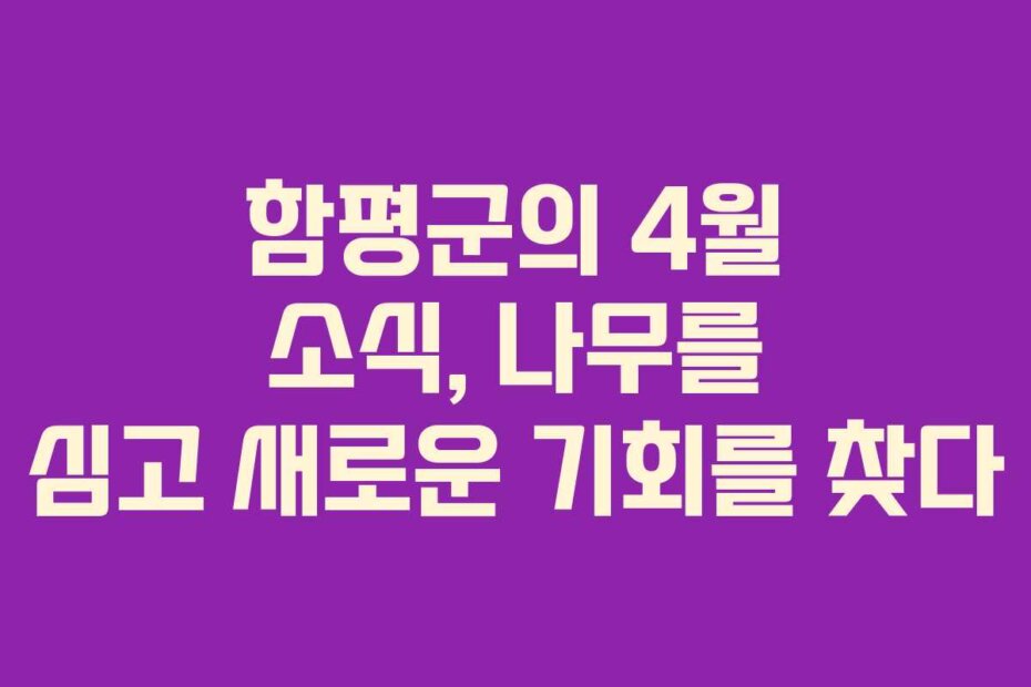 함평군의 4월 소식, 나무를 심고 새로운 기회를 찾다
