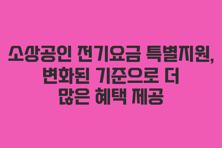 소상공인 전기요금 특별지원, 변화된 기준으로 더 많은 혜택 제공