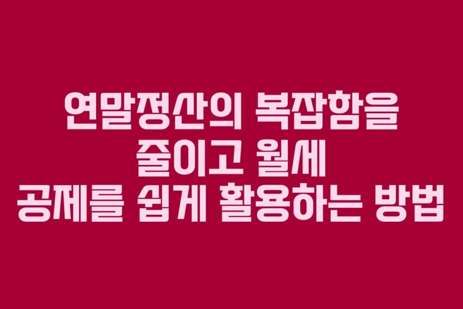 연말정산의 복잡함을 줄이고 월세 공제를 쉽게 활용하는 방법