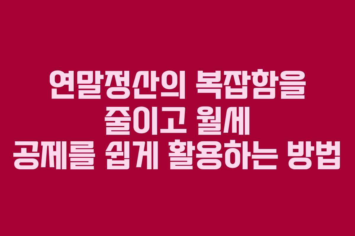 연말정산의 복잡함을 줄이고 월세 공제를 쉽게 활용하는 방법