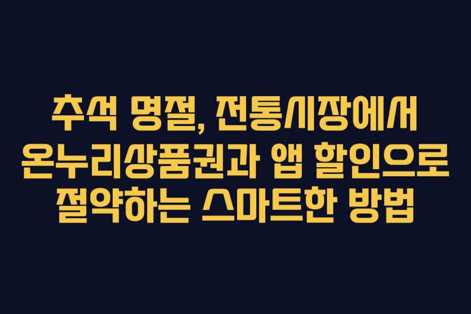 추석 명절, 전통시장에서 온누리상품권과 앱 할인으로 절약하는 스마트한 방법
