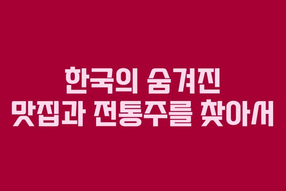한국의 숨겨진 맛집과 전통주를 찾아서