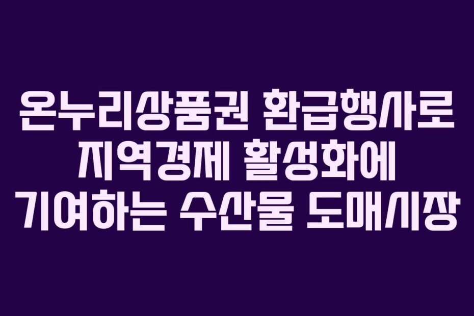 온누리상품권 환급행사로 지역경제 활성화에 기여하는 수산물 도매시장
