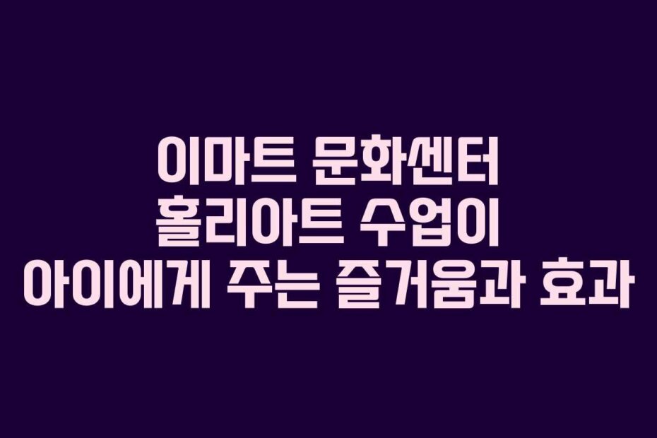 이마트 문화센터 홀리아트 수업이 아이에게 주는 즐거움과 효과