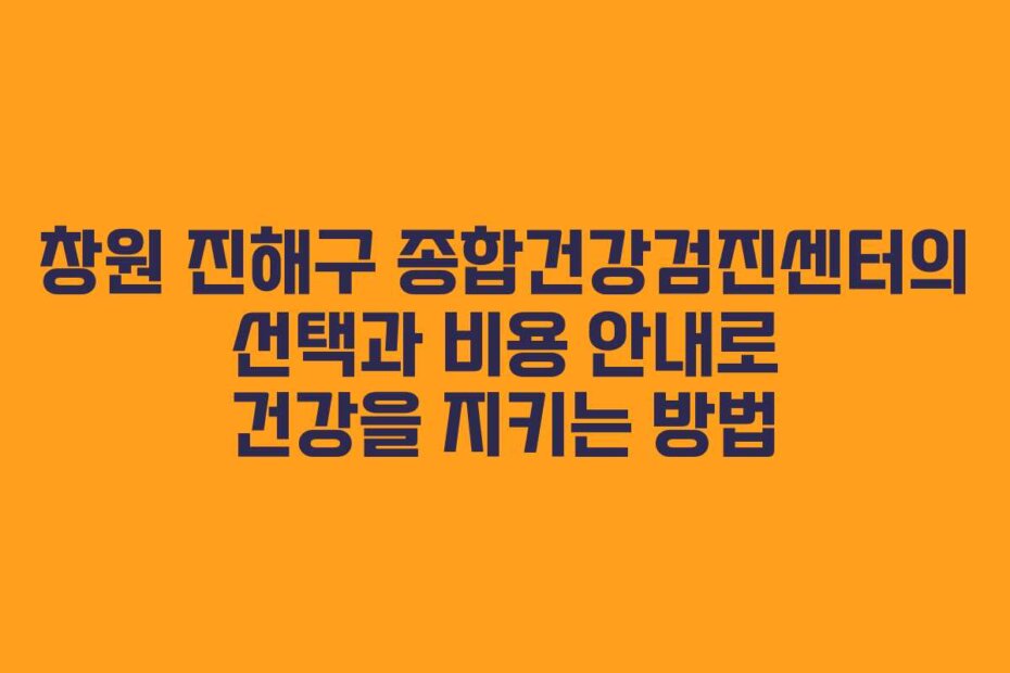 창원 진해구 종합건강검진센터의 선택과 비용 안내로 건강을 지키는 방법