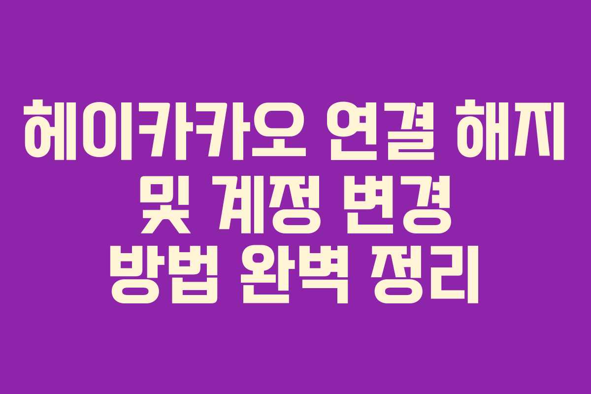 헤이카카오 연결 해지 및 계정 변경 방법 완벽 정리