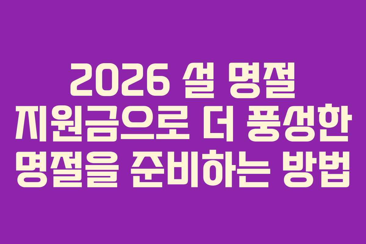 2026 설 명절 지원금으로 더 풍성한 명절을 준비하는 방법