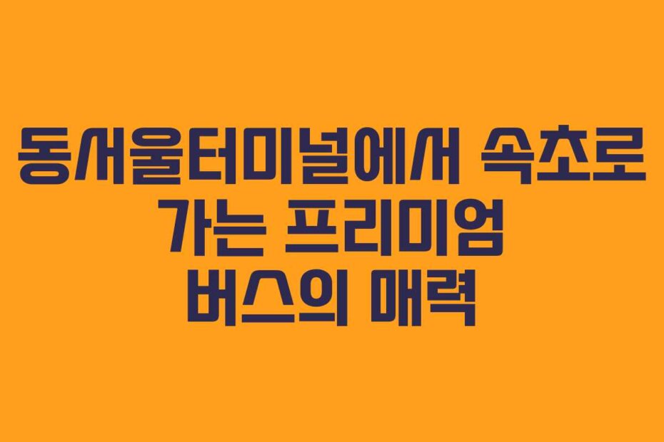 동서울터미널에서 속초로 가는 프리미엄 버스의 매력