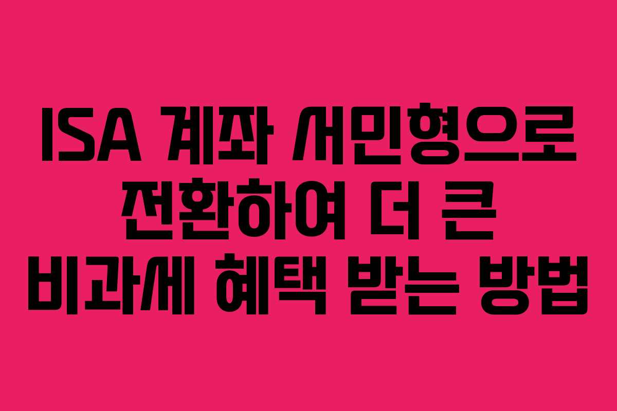ISA 계좌 서민형으로 전환하여 더 큰 비과세 혜택 받는 방법