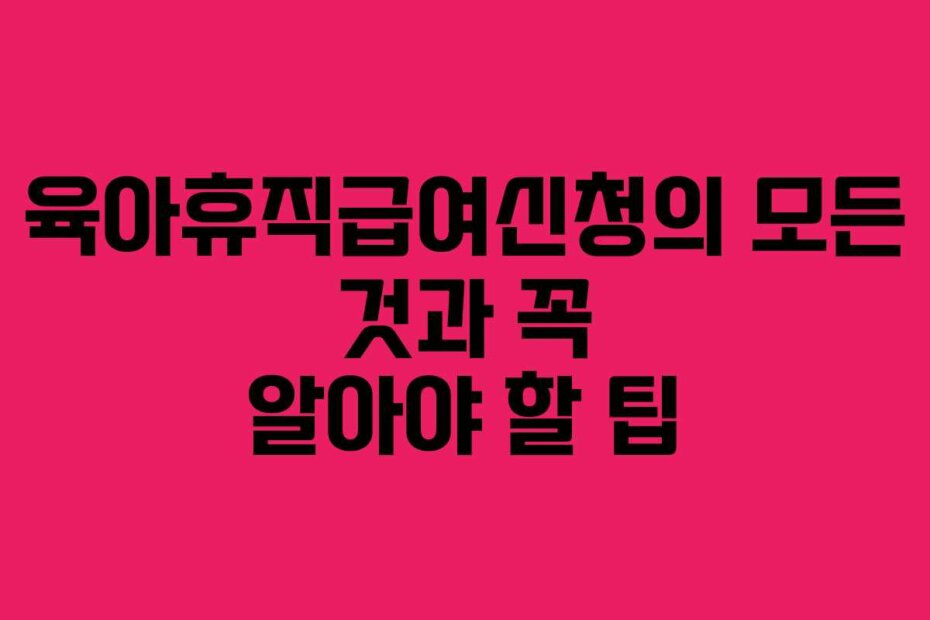 육아휴직급여신청의 모든 것과 꼭 알아야 할 팁